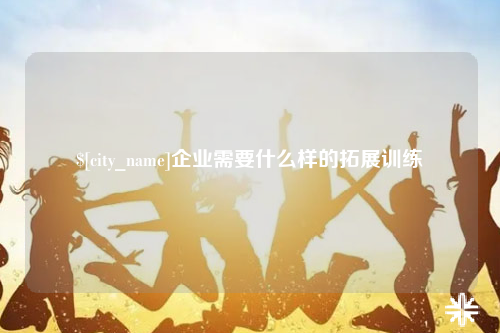 福州企业需要什么样的拓展训练