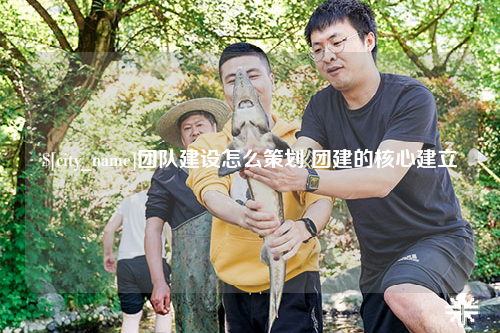 福州团队建设怎么策划 团建的核心建立